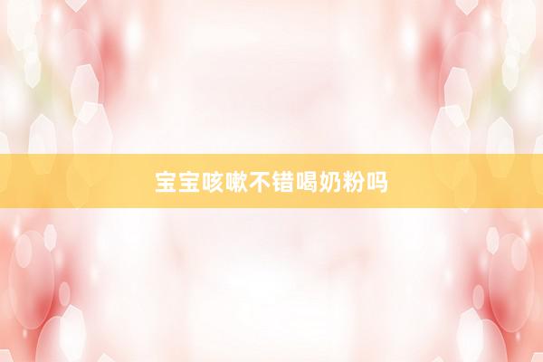 宝宝咳嗽不错喝奶粉吗