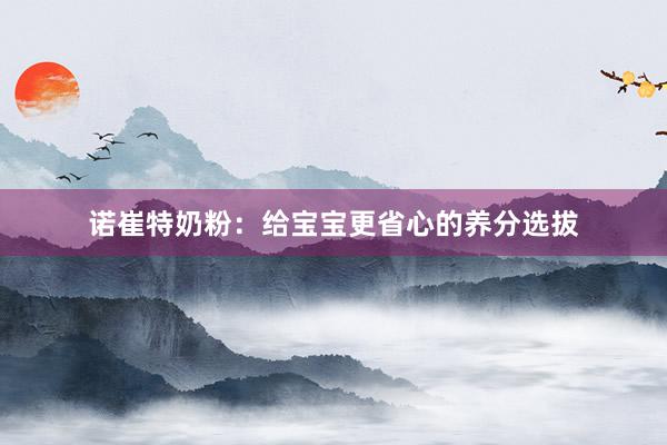 诺崔特奶粉：给宝宝更省心的养分选拔